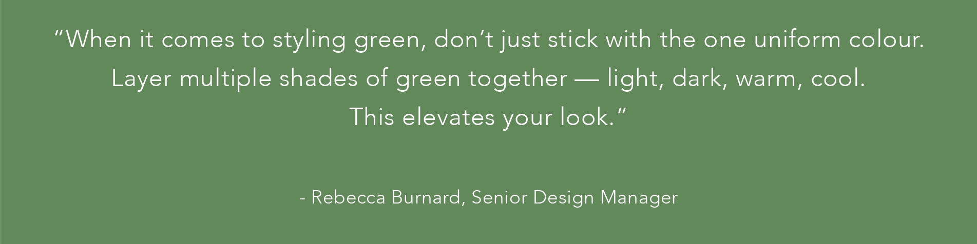 white quote against green background saying “When it comes to styling green, don’t just stick with the one uniform colour. Layer multiple shades of green — light, dark, warm, cool. This elevates your look."